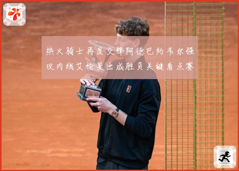 热火骑士再度交锋阿德巴约韦尔强攻内线艾伦复出成胜负关键看点赛场复盘-深度解析