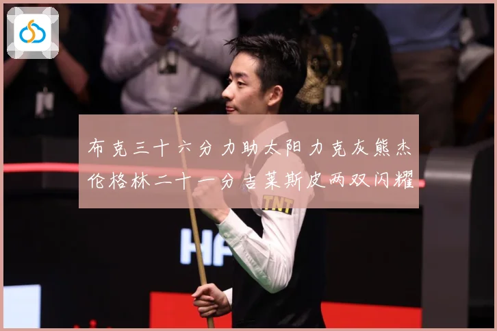 布克三十六分力助太阳力克灰熊杰伦格林二十一分吉莱斯皮两双闪耀赛场复盘-深度解析