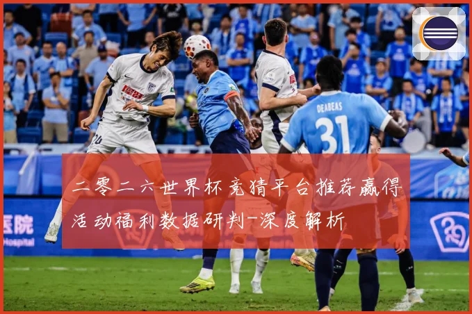 二零二六世界杯竞猜平台推荐赢得活动福利数据研判-深度解析