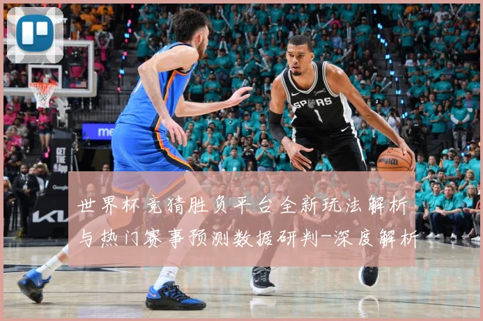 世界杯竞猜胜负平台全新玩法解析与热门赛事预测数据研判-深度解析