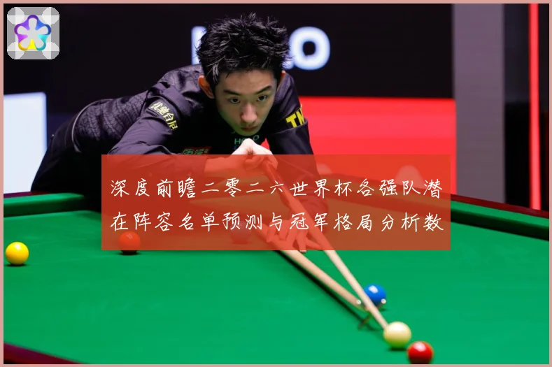 深度前瞻二零二六世界杯各强队潜在阵容名单预测与冠军格局分析数据研判-深度解析