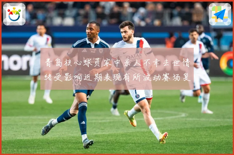青岛核心球员家中亲人不幸去世情绪受影响近期表现有所波动赛场复盘-深度解析