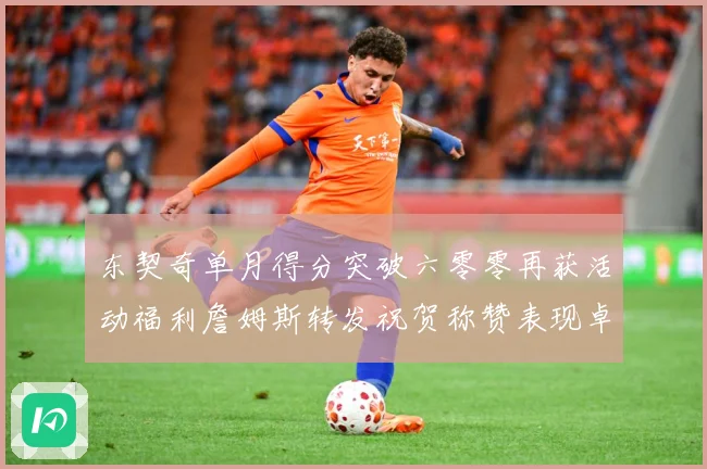东契奇单月得分突破六零零再获活动福利詹姆斯转发祝贺称赞表现卓赛场复盘-深度解析