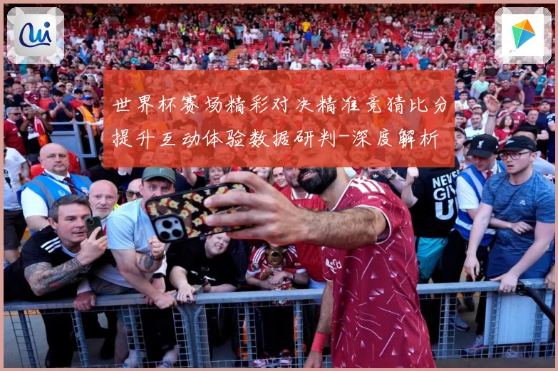 世界杯赛场精彩对决精准竞猜比分提升互动体验数据研判-深度解析