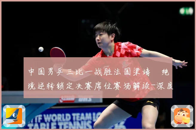 中国男乒三比一战胜法国梁靖崑绝境逆转锁定决赛席位赛场解读-深度解析