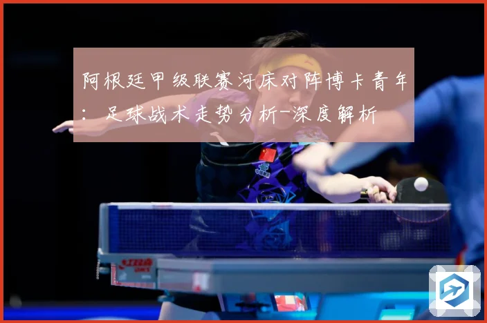 阿根廷甲级联赛河床对阵博卡青年：足球战术走势分析-深度解析