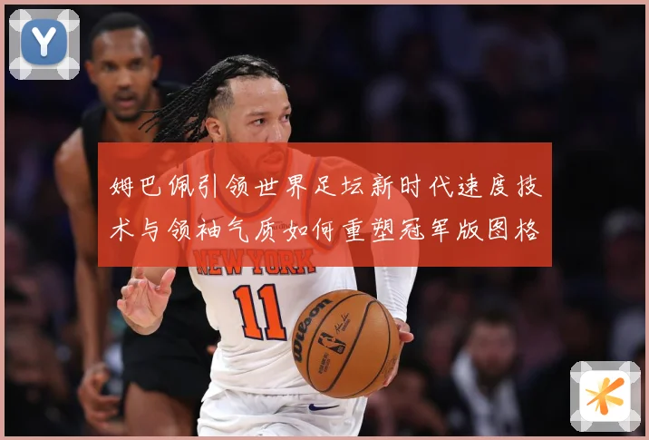 姆巴佩引领世界足坛新时代速度技术与领袖气质如何重塑冠军版图格局与未来走势-深度解析