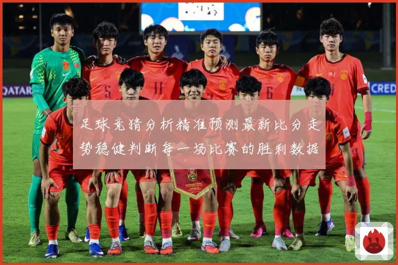 足球竞猜分析精准预测最新比分走势稳健判断每一场比赛的胜利数据研判-深度解析