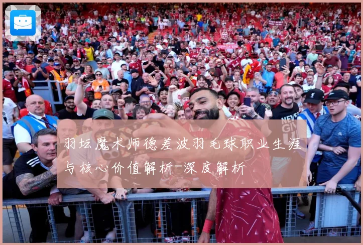 羽坛魔术师德差波羽毛球职业生涯与核心价值解析-深度解析