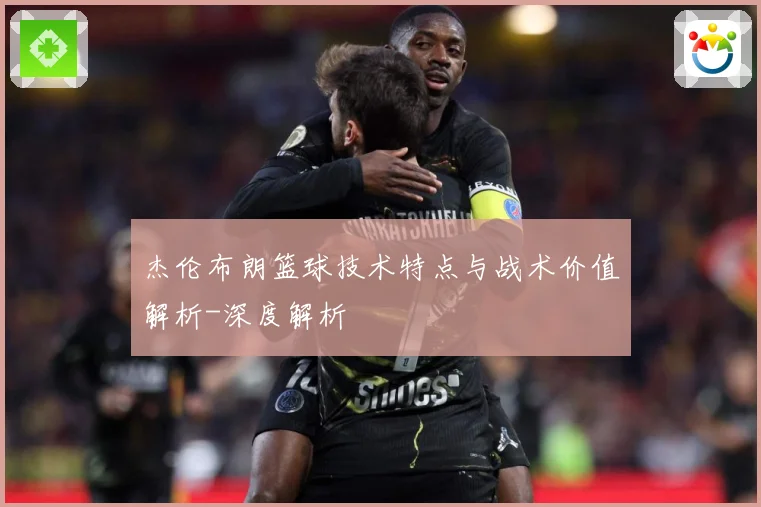杰伦布朗篮球技术特点与战术价值解析-深度解析