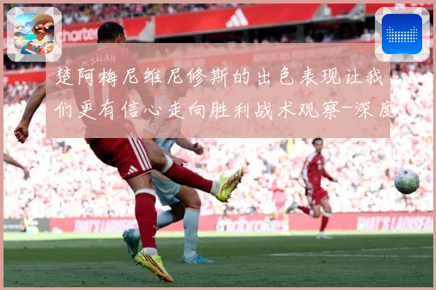 楚阿梅尼维尼修斯的出色表现让我们更有信心走向胜利战术观察-深度解析