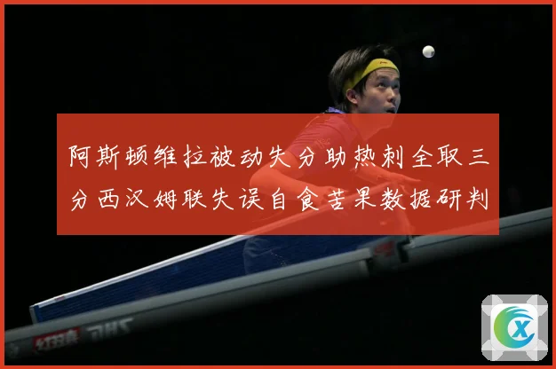 阿斯顿维拉被动失分助热刺全取三分西汉姆联失误自食苦果数据研判-深度解析