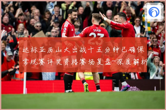 达标亚历山大出战十五分钟已确保常规赛评奖资格赛场复盘-深度解析