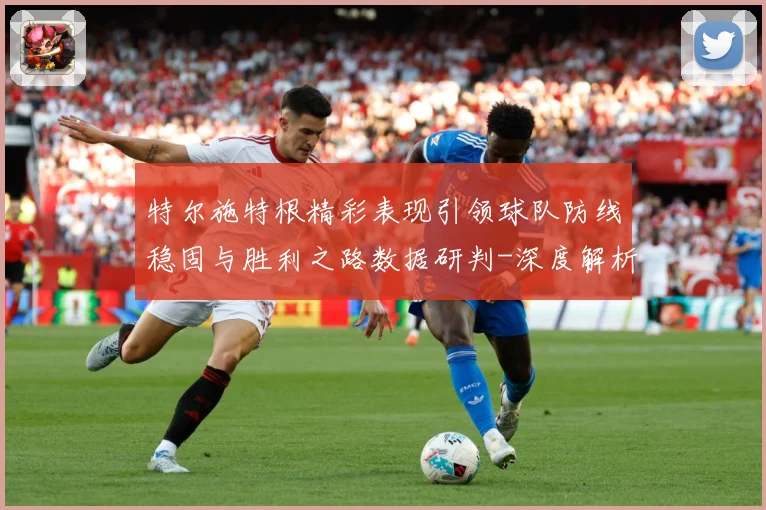 特尔施特根精彩表现引领球队防线稳固与胜利之路数据研判-深度解析