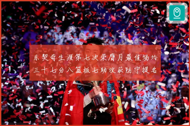 东契奇生涯第七次荣膺月最佳场均三十七分八篮板七助攻获防守提名赛场复盘-深度解析
