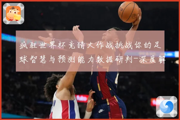 疯狂世界杯竞猜大作战挑战你的足球智慧与预测能力数据研判-深度解析