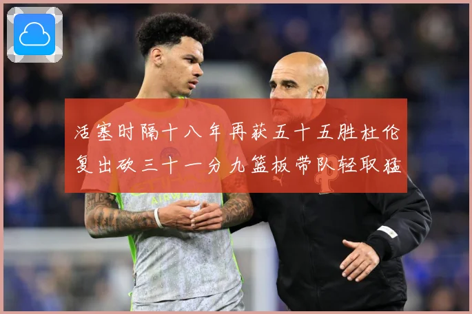 活塞时隔十八年再获五十五胜杜伦复出砍三十一分九篮板带队轻取猛成长观察-深度解析