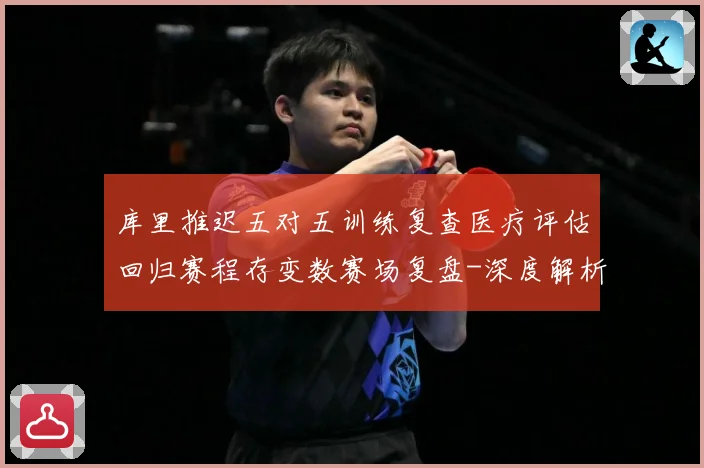 库里推迟五对五训练复查医疗评估回归赛程存变数赛场复盘-深度解析