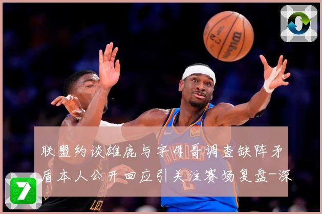 联盟约谈雄鹿与字母哥调查缺阵矛盾本人公开回应引关注赛场复盘-深度解析