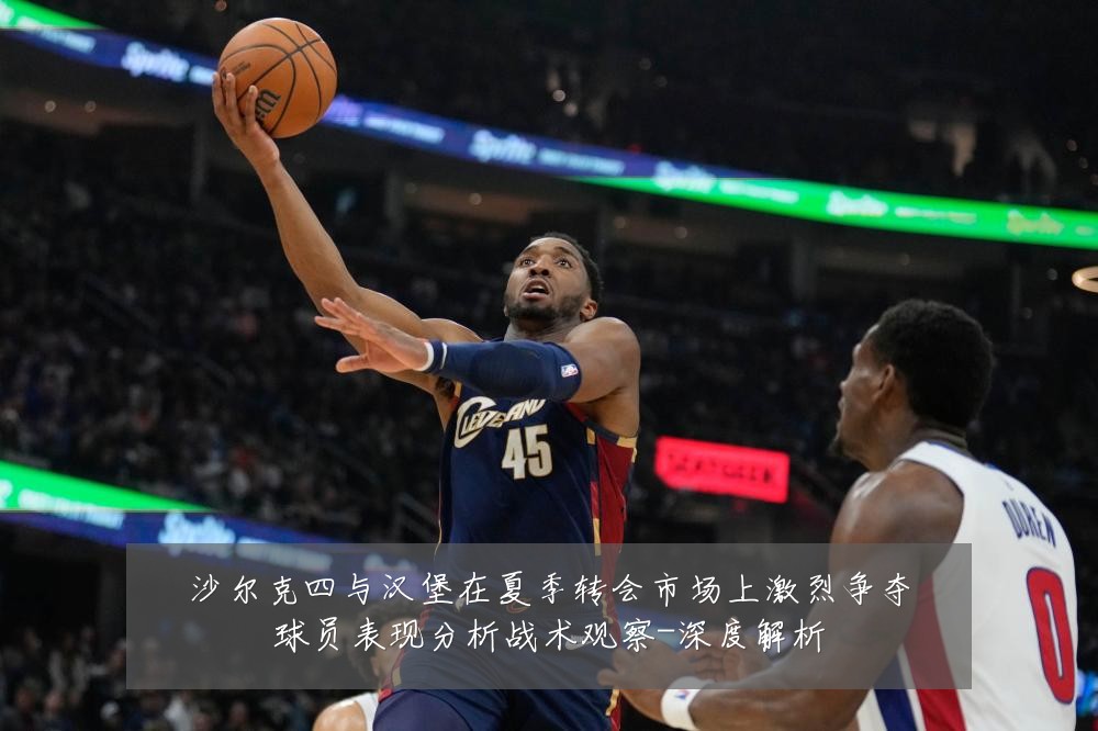 沙尔克四与汉堡在夏季转会市场上激烈争夺球员表现分析战术观察-深度解析