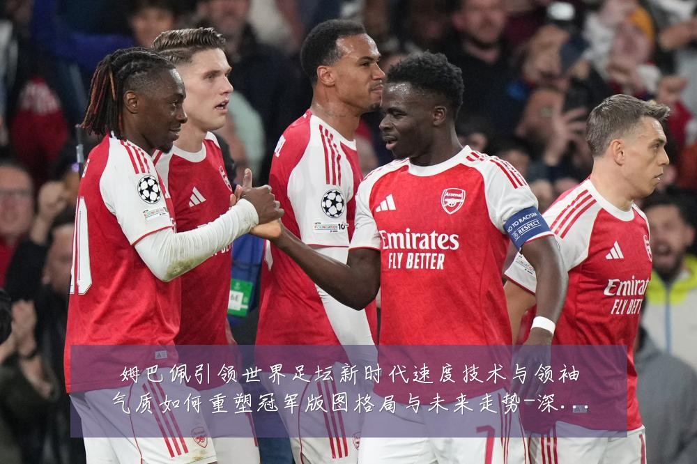 姆巴佩引领世界足坛新时代速度技术与领袖气质如何重塑冠军版图格局与未来走势-深度解析