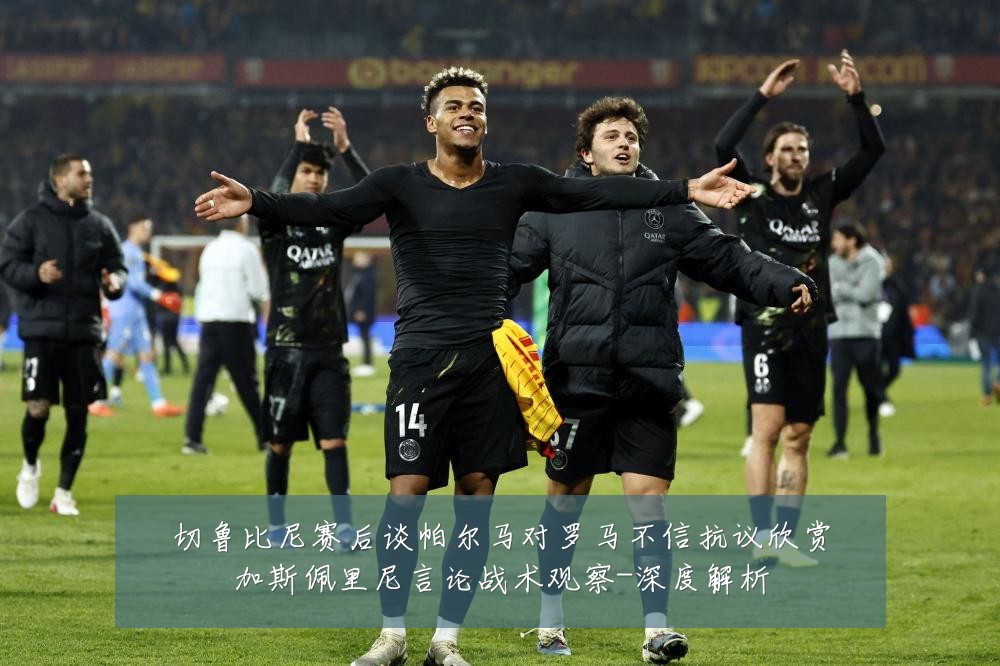切鲁比尼赛后谈帕尔马对罗马不信抗议欣赏加斯佩里尼言论战术观察-深度解析
