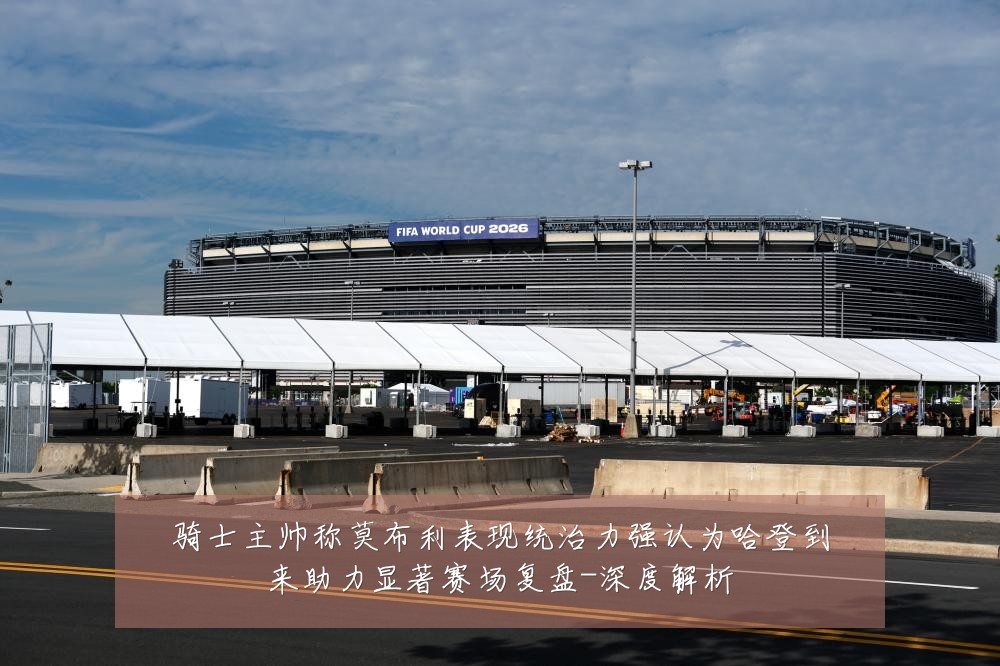 骑士主帅称莫布利表现统治力强认为哈登到来助力显著赛场复盘-深度解析
