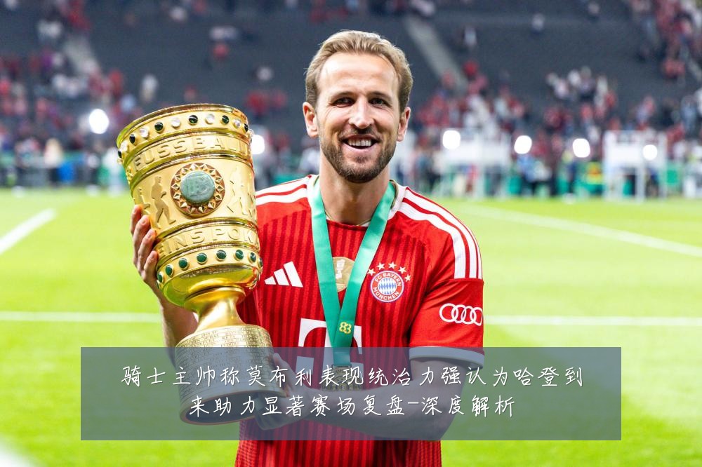 骑士主帅称莫布利表现统治力强认为哈登到来助力显著赛场复盘-深度解析