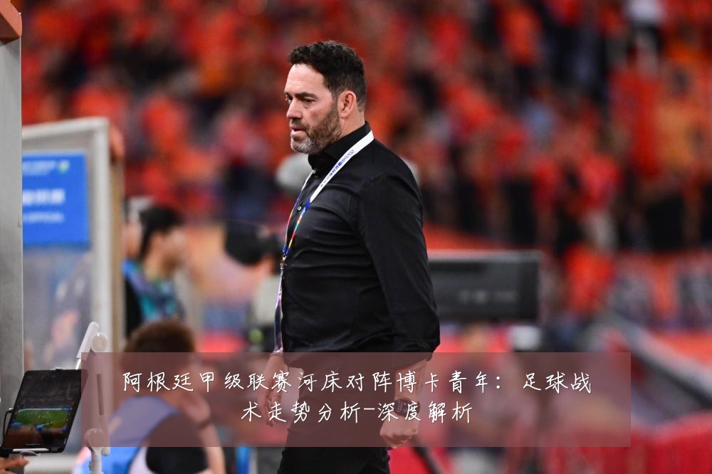 阿根廷甲级联赛河床对阵博卡青年：足球战术走势分析-深度解析