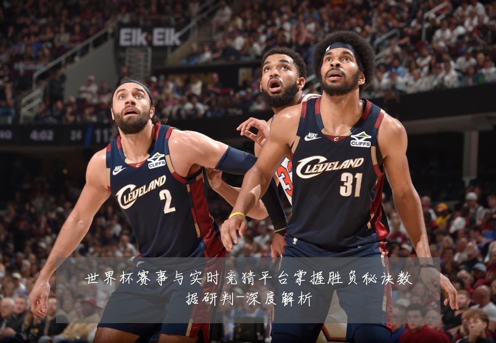 世界杯赛事与实时竞猜平台掌握胜负秘诀数据研判-深度解析
