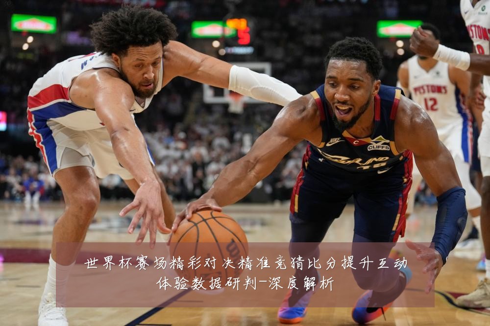 世界杯赛场精彩对决精准竞猜比分提升互动体验数据研判-深度解析