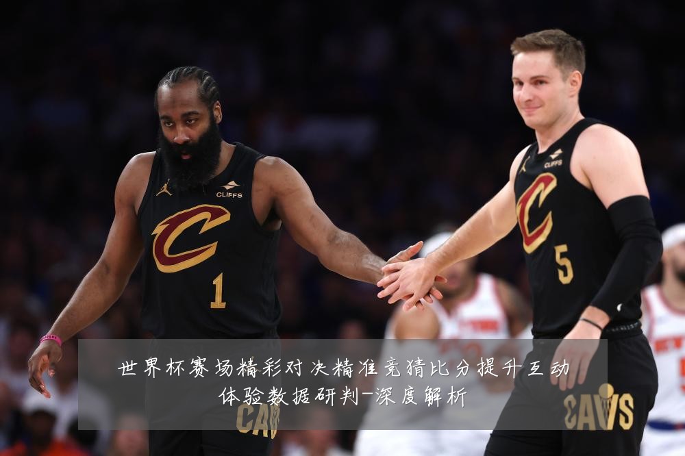 世界杯赛场精彩对决精准竞猜比分提升互动体验数据研判-深度解析