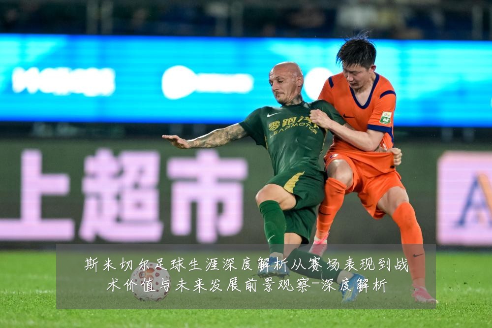 斯米切尔足球生涯深度解析从赛场表现到战术价值与未来发展前景观察-深度解析