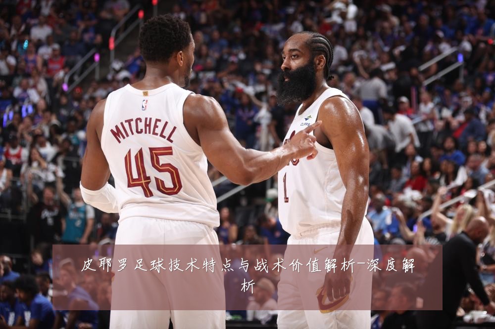 皮耶罗足球技术特点与战术价值解析-深度解析