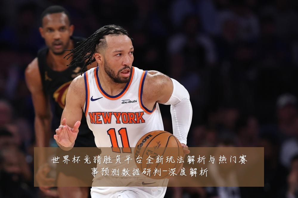 世界杯竞猜胜负平台全新玩法解析与热门赛事预测数据研判-深度解析