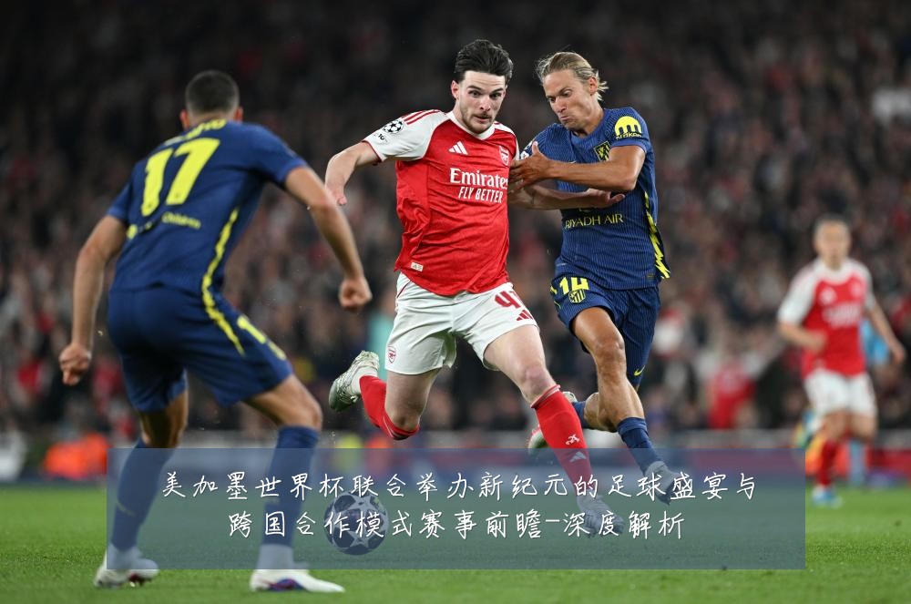美加墨世界杯联合举办新纪元的足球盛宴与跨国合作模式赛事前瞻-深度解析