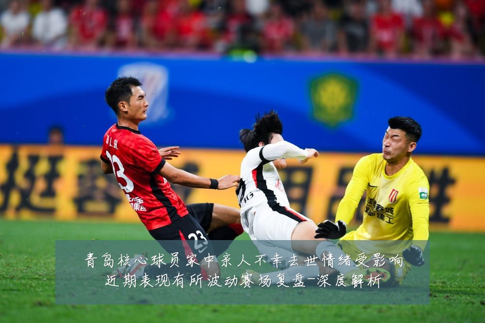 青岛核心球员家中亲人不幸去世情绪受影响近期表现有所波动赛场复盘-深度解析
