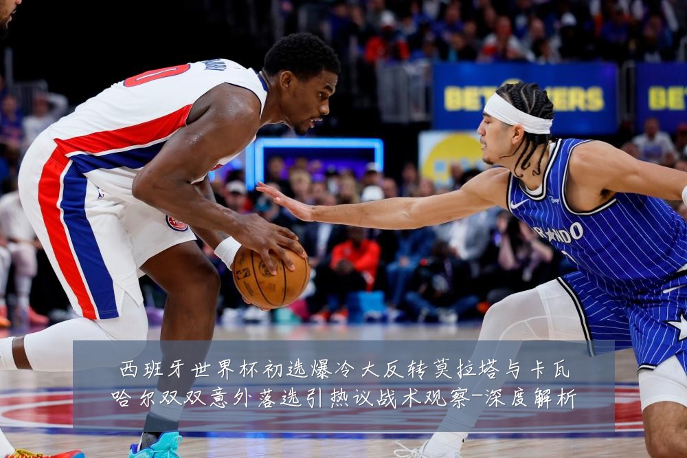 西班牙世界杯初选爆冷大反转莫拉塔与卡瓦哈尔双双意外落选引热议战术观察-深度解析