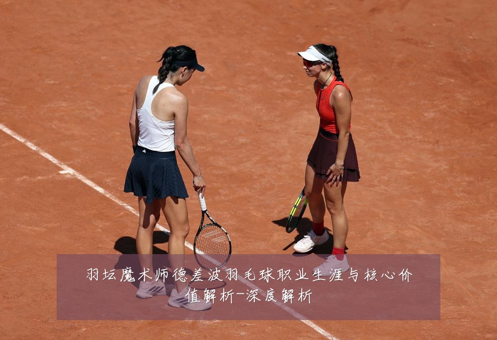 羽坛魔术师德差波羽毛球职业生涯与核心价值解析-深度解析